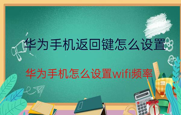 华为手机返回键怎么设置 华为手机怎么设置wifi频率？